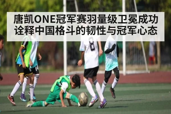 唐凯ONE冠军赛羽量级卫冕成功诠释中国格斗的韧性与冠军心态