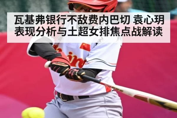 瓦基弗银行不敌费内巴切 袁心玥表现分析与土超女排焦点战解读