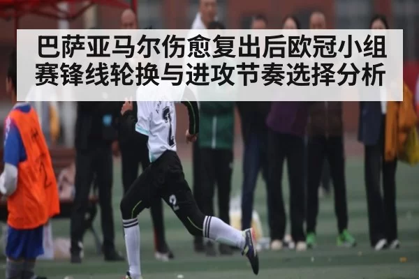 巴萨亚马尔伤愈复出后欧冠小组赛锋线轮换与进攻节奏选择分析